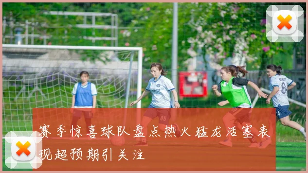 赛季惊喜球队盘点热火猛龙活塞表现超预期引关注