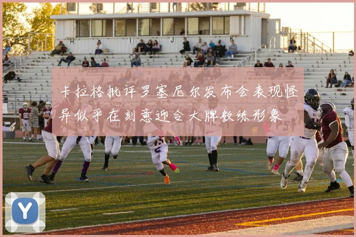 卡拉格批评罗塞尼尔发布会表现怪异似乎在刻意迎合大牌教练形象