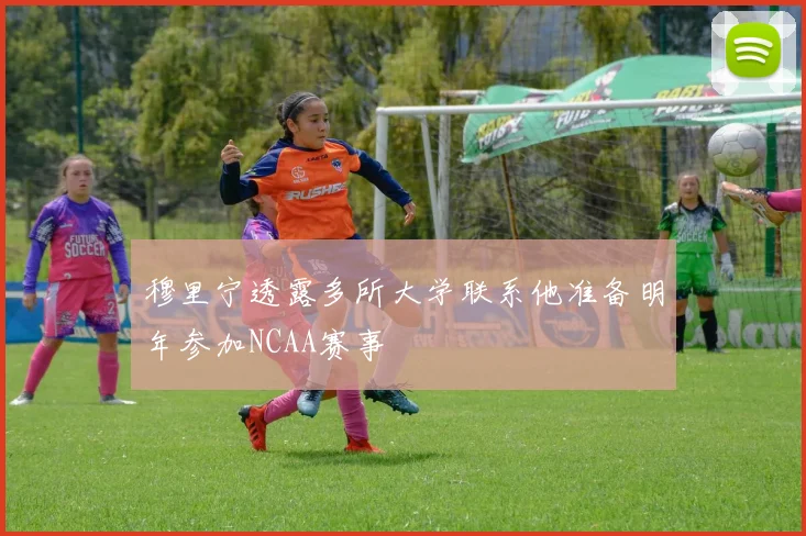 穆里宁透露多所大学联系他准备明年参加NCAA赛事