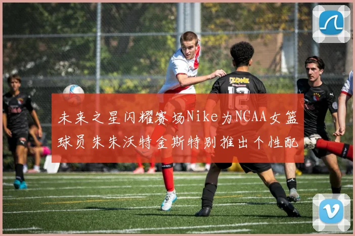 未来之星闪耀赛场Nike为NCAA女篮球员朱朱沃特金斯特别推出个性配色球鞋