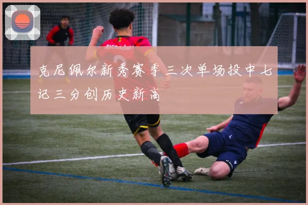 克尼佩尔新秀赛季三次单场投中七记三分创历史新高