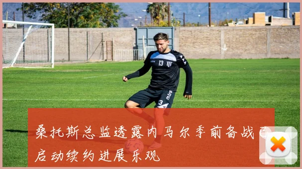 桑托斯总监透露内马尔季前备战已启动续约进展乐观