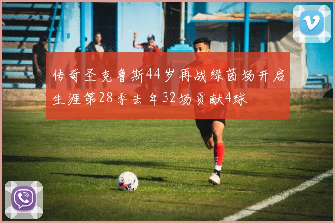 传奇圣克鲁斯44岁再战绿茵场开启生涯第28季去年32场贡献4球