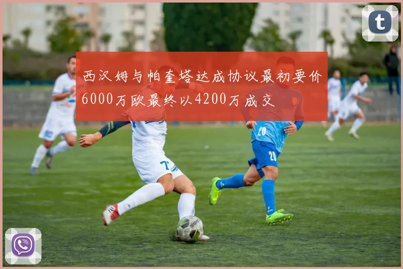 西汉姆与帕奎塔达成协议最初要价6000万欧最终以4200万成交